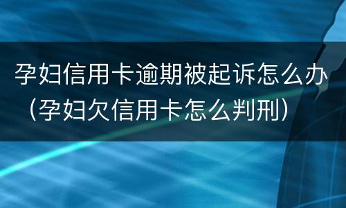 孕妇信用卡逾期被起诉怎么办（孕妇欠信用卡怎么判刑）