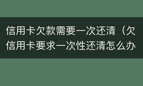 信用卡欠款需要一次还清（欠信用卡要求一次性还清怎么办）