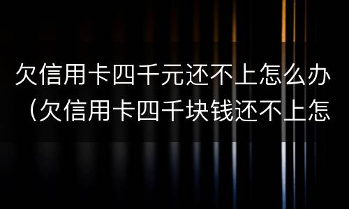 欠信用卡四千元还不上怎么办（欠信用卡四千块钱还不上怎么办）