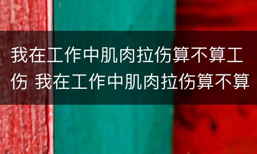 我在工作中肌肉拉伤算不算工伤 我在工作中肌肉拉伤算不算工伤范围