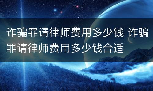 诈骗罪请律师费用多少钱 诈骗罪请律师费用多少钱合适