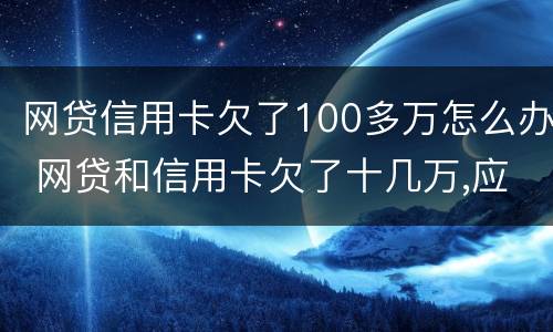 网贷信用卡欠了100多万怎么办 网贷和信用卡欠了十几万,应该怎么办?