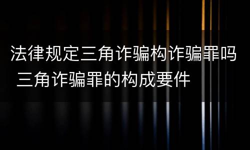 法律规定三角诈骗构诈骗罪吗 三角诈骗罪的构成要件