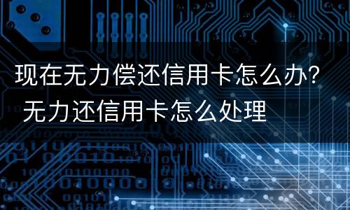 现在无力偿还信用卡怎么办？ 无力还信用卡怎么处理