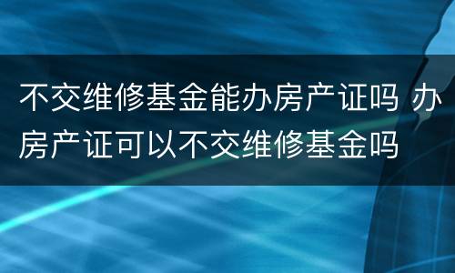 不交维修基金能办房产证吗 办房产证可以不交维修基金吗