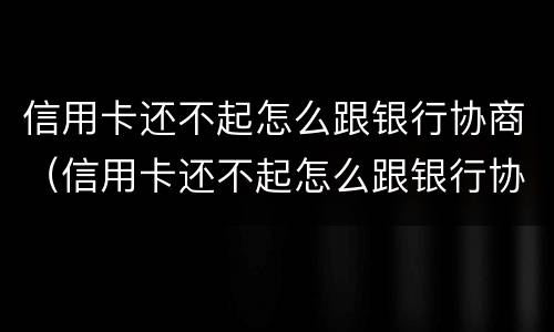 信用卡还不起怎么跟银行协商（信用卡还不起怎么跟银行协商解决）