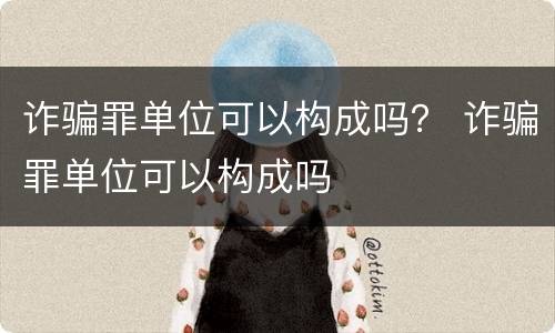诈骗罪单位可以构成吗？ 诈骗罪单位可以构成吗