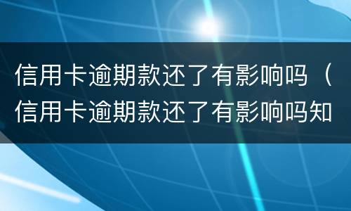 信用卡逾期款还了有影响吗（信用卡逾期款还了有影响吗知乎）