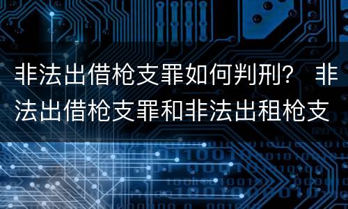 非法出借枪支罪如何判刑？ 非法出借枪支罪和非法出租枪支罪