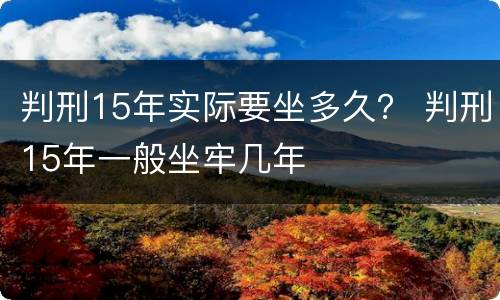 判刑15年实际要坐多久？ 判刑15年一般坐牢几年