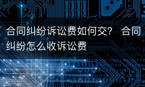 合同纠纷诉讼费如何交？ 合同纠纷怎么收诉讼费