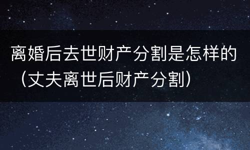 离婚后去世财产分割是怎样的（丈夫离世后财产分割）