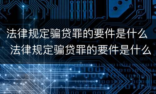 法律规定骗贷罪的要件是什么 法律规定骗贷罪的要件是什么呢