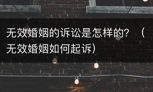 无效婚姻的诉讼是怎样的？（无效婚姻如何起诉）