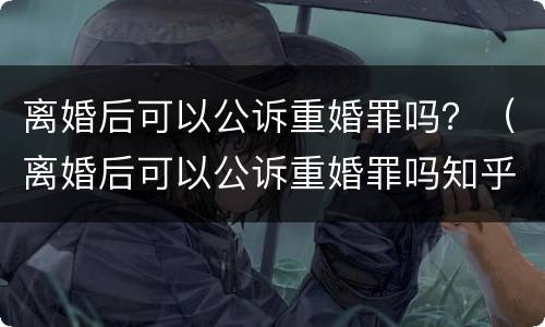 离婚后可以公诉重婚罪吗？（离婚后可以公诉重婚罪吗知乎）