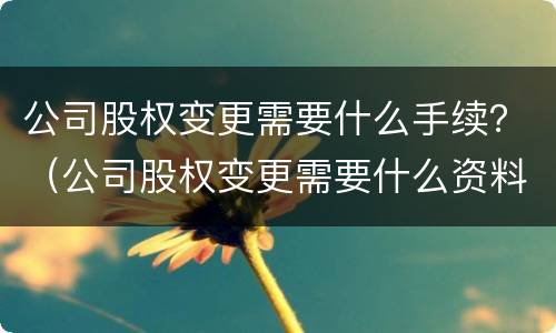 公司股权变更需要什么手续？（公司股权变更需要什么资料）