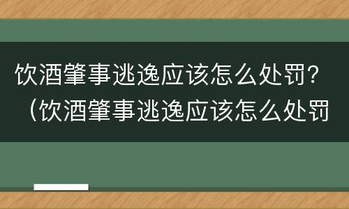 饮酒肇事逃逸应该怎么处罚？（饮酒肇事逃逸应该怎么处罚他）