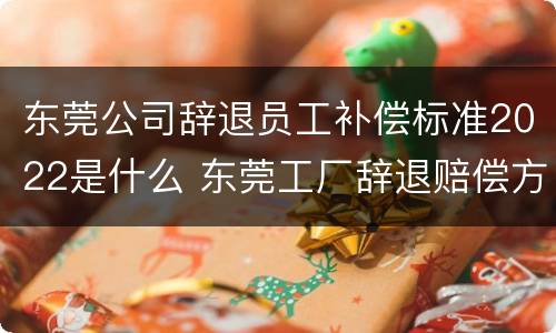 东莞公司辞退员工补偿标准2022是什么 东莞工厂辞退赔偿方法