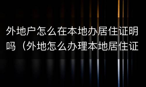 外地户怎么在本地办居住证明吗（外地怎么办理本地居住证）
