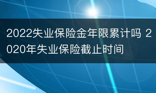 2022失业保险金年限累计吗 2020年失业保险截止时间