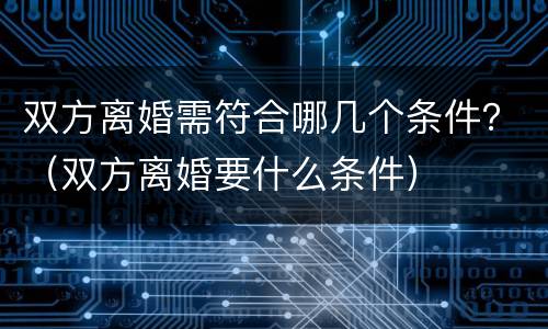 双方离婚需符合哪几个条件？（双方离婚要什么条件）