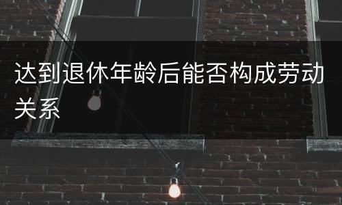 达到退休年龄后能否构成劳动关系