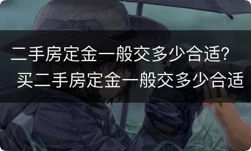 二手房定金一般交多少合适？ 买二手房定金一般交多少合适