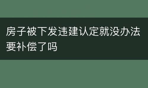 房子被下发违建认定就没办法要补偿了吗