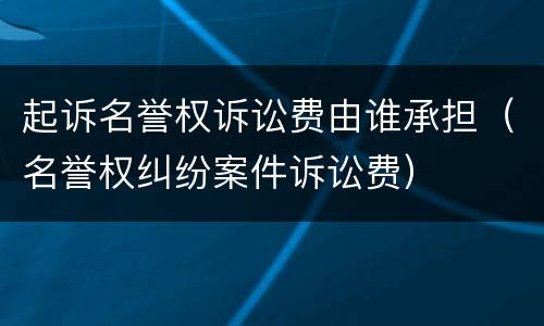 起诉名誉权诉讼费由谁承担（名誉权纠纷案件诉讼费）