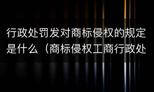 行政处罚发对商标侵权的规定是什么（商标侵权工商行政处罚）