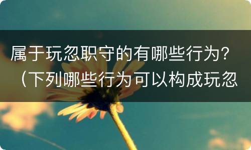 属于玩忽职守的有哪些行为？（下列哪些行为可以构成玩忽职守）