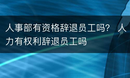 人事部有资格辞退员工吗？ 人力有权利辞退员工吗