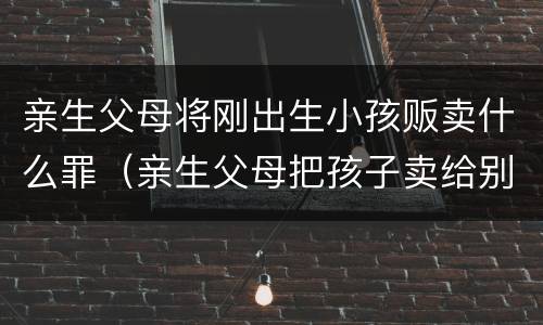 亲生父母将刚出生小孩贩卖什么罪（亲生父母把孩子卖给别人违法吗）