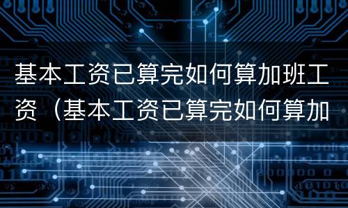 基本工资已算完如何算加班工资（基本工资已算完如何算加班工资呢）