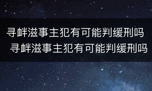 寻衅滋事主犯有可能判缓刑吗 寻衅滋事主犯有可能判缓刑吗