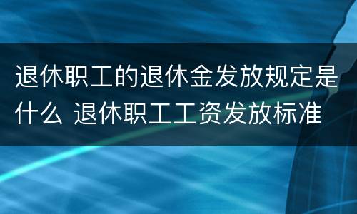 退休职工的退休金发放规定是什么 退休职工工资发放标准
