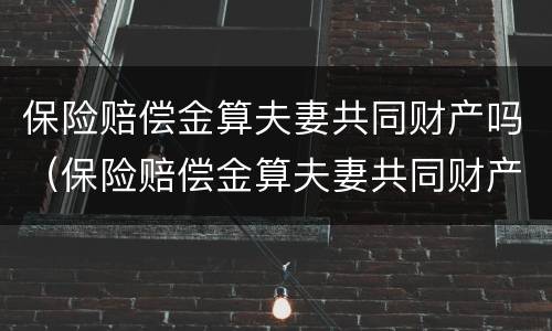 保险赔偿金算夫妻共同财产吗（保险赔偿金算夫妻共同财产吗）