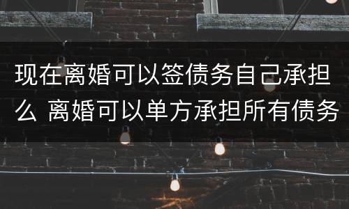 现在离婚可以签债务自己承担么 离婚可以单方承担所有债务吗