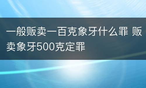 一般贩卖一百克象牙什么罪 贩卖象牙500克定罪