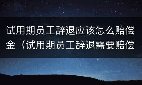 试用期员工辞退应该怎么赔偿金（试用期员工辞退需要赔偿吗）