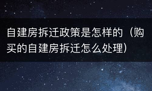 自建房拆迁政策是怎样的（购买的自建房拆迁怎么处理）