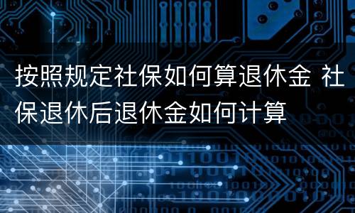 按照规定社保如何算退休金 社保退休后退休金如何计算
