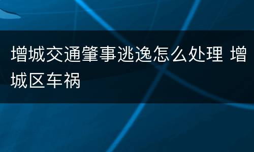 增城交通肇事逃逸怎么处理 增城区车祸
