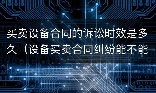 买卖设备合同的诉讼时效是多久（设备买卖合同纠纷能不能仲裁）