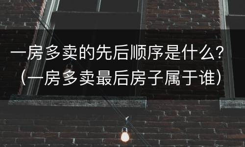 一房多卖的先后顺序是什么？（一房多卖最后房子属于谁）