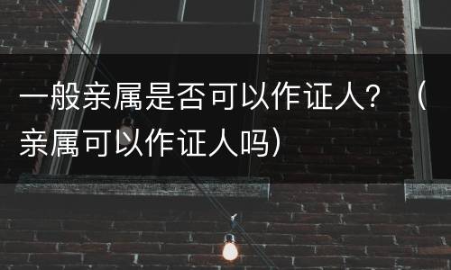 一般亲属是否可以作证人？（亲属可以作证人吗）