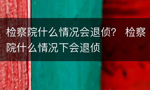 检察院什么情况会退侦？ 检察院什么情况下会退侦