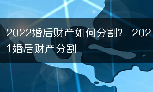 2022婚后财产如何分割？ 2021婚后财产分割