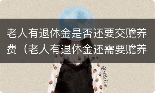 老人有退休金是否还要交赡养费（老人有退休金还需要赡养吗）