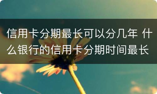 信用卡分期最长可以分几年 什么银行的信用卡分期时间最长